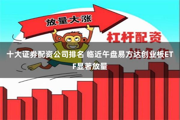 十大证券配资公司排名 临近午盘易方达创业板ETF显著放量