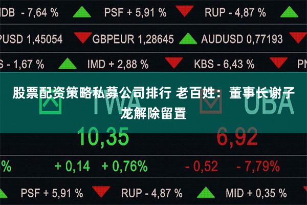 股票配资策略私募公司排行 老百姓：董事长谢子龙解除留置
