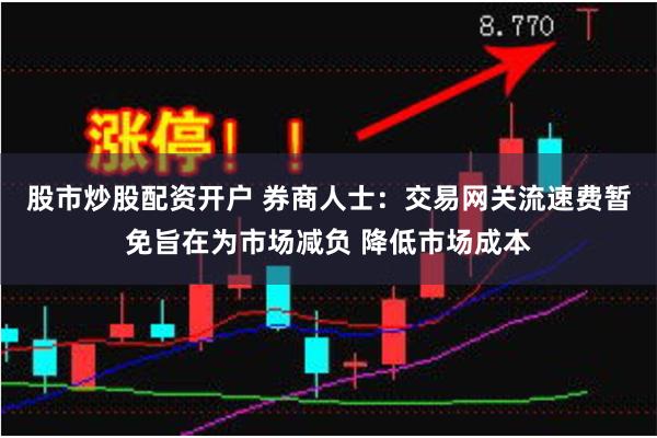 股市炒股配资开户 券商人士：交易网关流速费暂免旨在为市场减负 降低市场成本