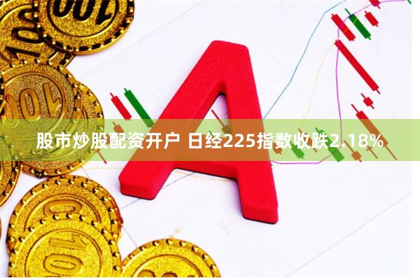 股市炒股配资开户 日经225指数收跌2.18%
