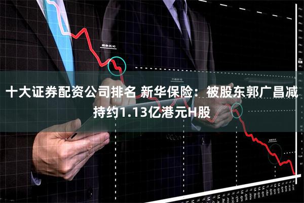 十大证券配资公司排名 新华保险：被股东郭广昌减持约1.13亿港元H股