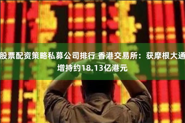 股票配资策略私募公司排行 香港交易所：获摩根大通增持约18.13亿港元