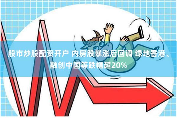 股市炒股配资开户 内房股暴涨后回调 绿地香港、融创中国等跌幅超20%