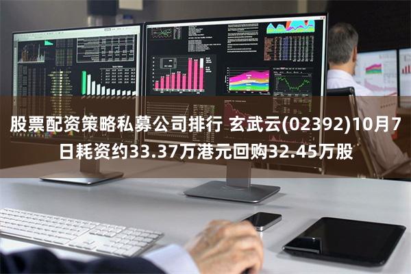 股票配资策略私募公司排行 玄武云(02392)10月7日耗资约33.37万港元回购32.45万股
