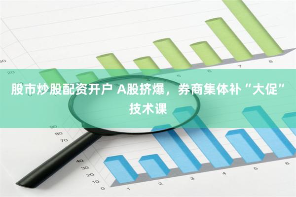 股市炒股配资开户 A股挤爆，券商集体补“大促”技术课