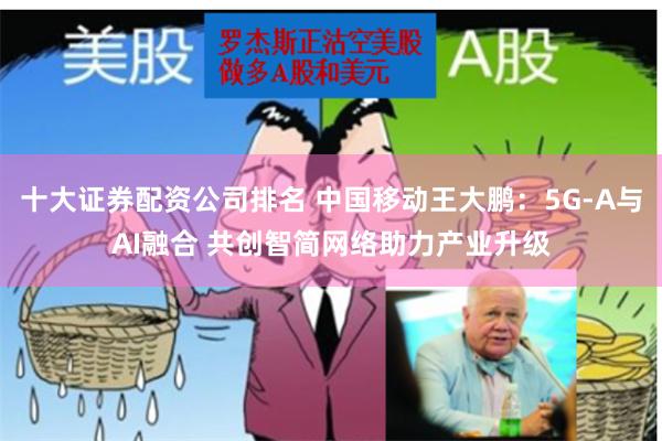 十大证券配资公司排名 中国移动王大鹏：5G-A与AI融合 共创智简网络助力产业升级