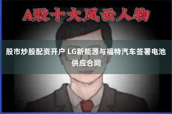 股市炒股配资开户 LG新能源与福特汽车签署电池供应合同