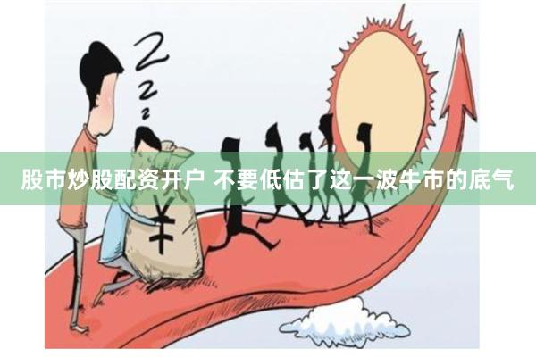 股市炒股配资开户 不要低估了这一波牛市的底气