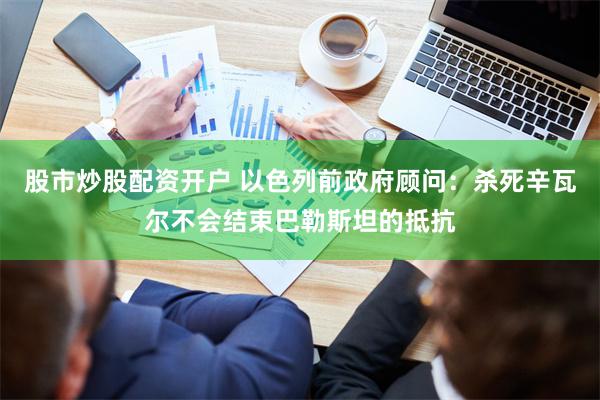 股市炒股配资开户 以色列前政府顾问：杀死辛瓦尔不会结束巴勒斯坦的抵抗