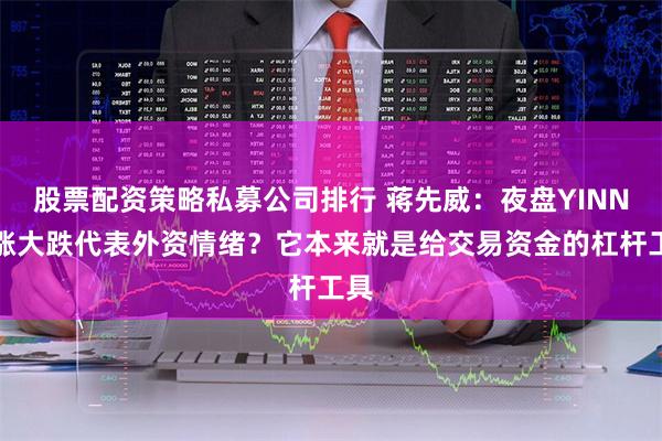 股票配资策略私募公司排行 蒋先威：夜盘YINN大涨大跌代表外资情绪？它本来就是给交易资金的杠杆工具