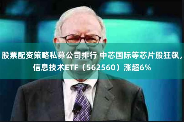 股票配资策略私募公司排行 中芯国际等芯片股狂飙，信息技术ETF（562560）涨超6%