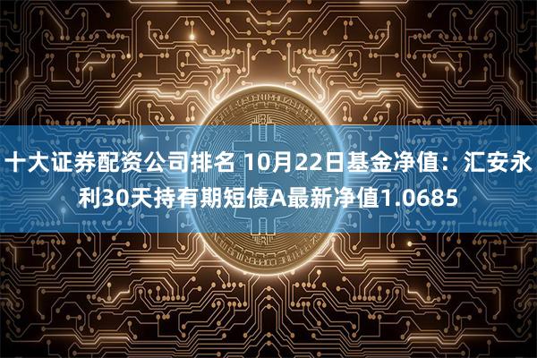 十大证券配资公司排名 10月22日基金净值：汇安永利30天持有期短债A最新净值1.0685