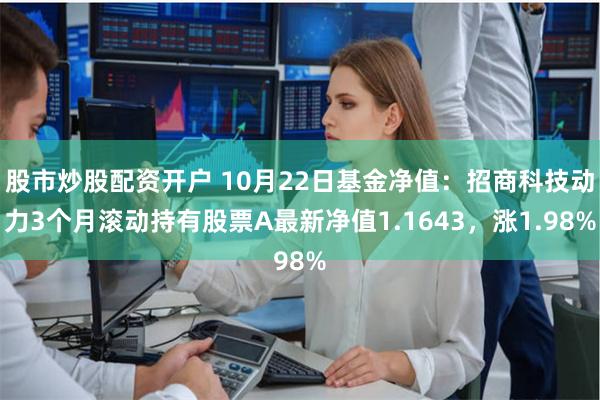 股市炒股配资开户 10月22日基金净值：招商科技动力3个月滚动持有股票A最新净值1.1643，涨1.98%