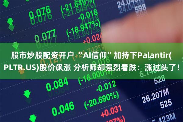 股市炒股配资开户 “AI信仰”加持下Palantir(PLTR.US)股价飙涨 分析师却强烈看跌：涨过头了！