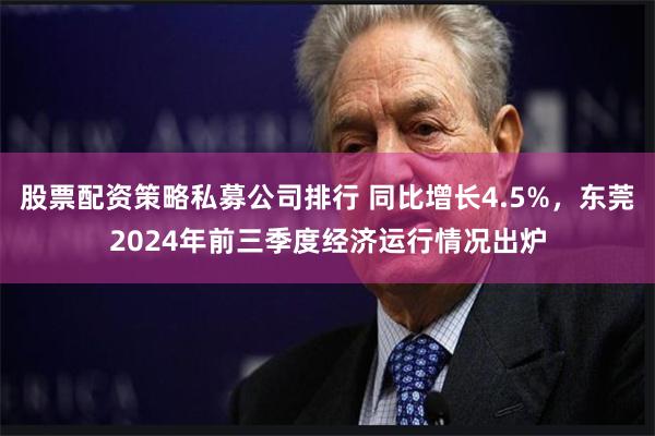 股票配资策略私募公司排行 同比增长4.5%，东莞2024年前三季度经济运行情况出炉