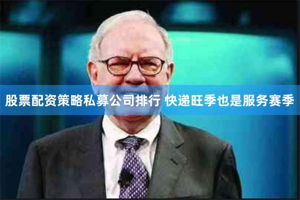 股票配资策略私募公司排行 快递旺季也是服务赛季