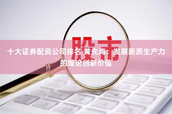 十大证券配资公司排名 黄先海：发展新质生产力的理论创新价值