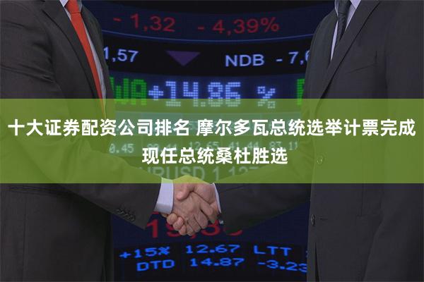十大证券配资公司排名 摩尔多瓦总统选举计票完成 现任总统桑杜胜选