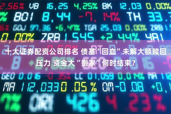 十大证券配资公司排名 债基“回血”未解大额赎回压力 资金大“搬家”何时结束？