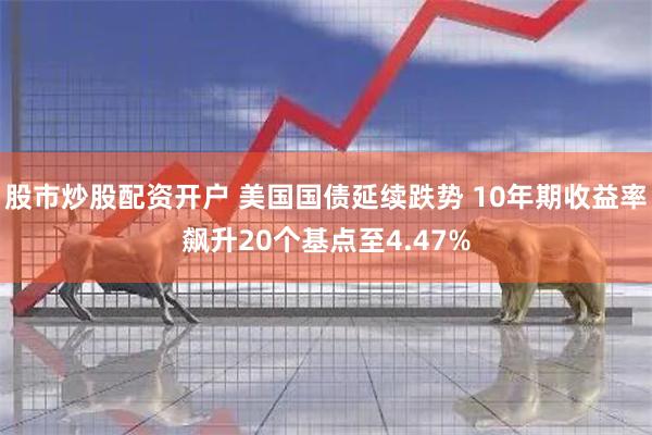 股市炒股配资开户 美国国债延续跌势 10年期收益率飙升20个基点至4.47%