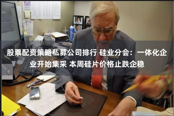 股票配资策略私募公司排行 硅业分会：一体化企业开始集采 本周硅片价格止跌企稳