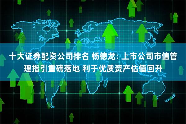 十大证券配资公司排名 杨德龙: 上市公司市值管理指引重磅落地 利于优质资产估值回升