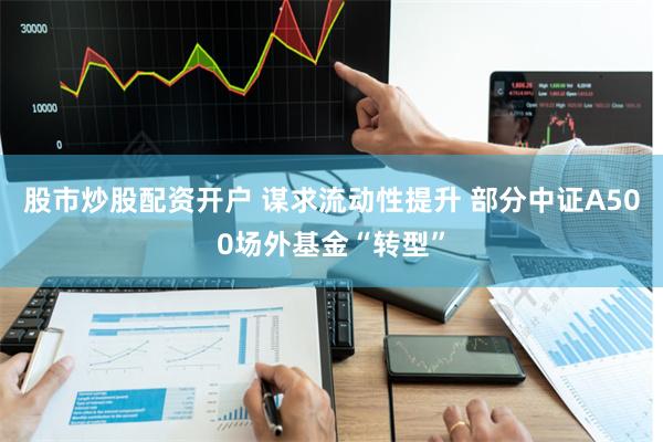 股市炒股配资开户 谋求流动性提升 部分中证A500场外基金“转型”