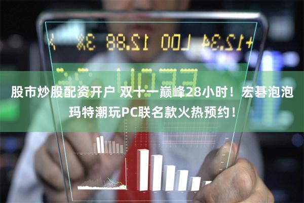 股市炒股配资开户 双十一巅峰28小时！宏碁泡泡玛特潮玩PC联名款火热预约！