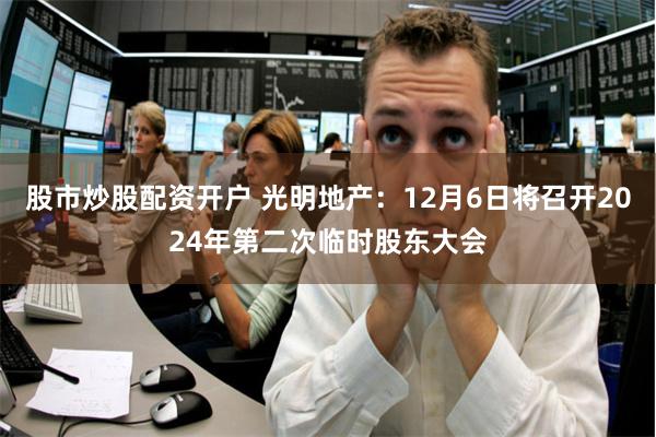 股市炒股配资开户 光明地产：12月6日将召开2024年第二次临时股东大会