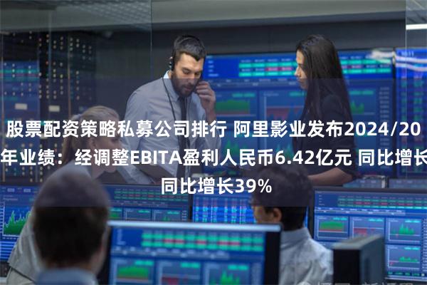 股票配资策略私募公司排行 阿里影业发布2024/2025半年业绩：经调整EBITA盈利人民币6.42亿元 同比增长39%