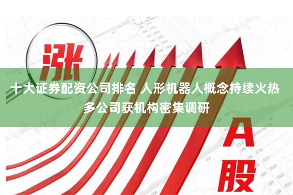 十大证券配资公司排名 人形机器人概念持续火热 多公司获机构密集调研