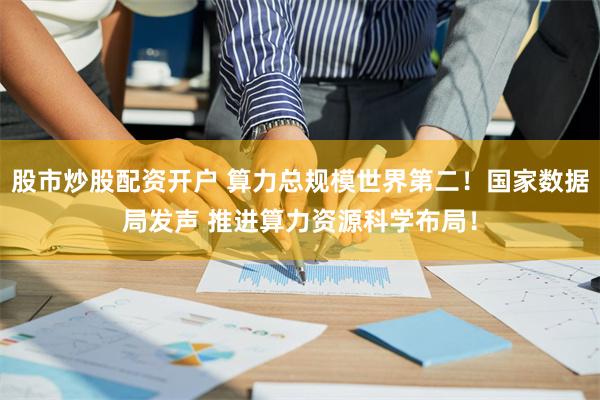 股市炒股配资开户 算力总规模世界第二！国家数据局发声 推进算力资源科学布局！