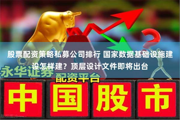 股票配资策略私募公司排行 国家数据基础设施建设怎样建？顶层设计文件即将出台