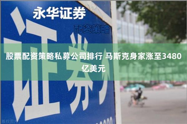 股票配资策略私募公司排行 马斯克身家涨至3480亿美元