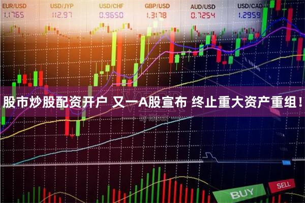 股市炒股配资开户 又一A股宣布 终止重大资产重组！