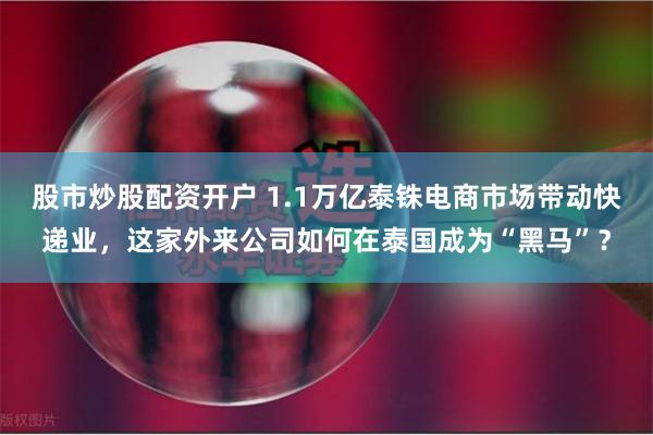 股市炒股配资开户 1.1万亿泰铢电商市场带动快递业，这家外来公司如何在泰国成为“黑马”？