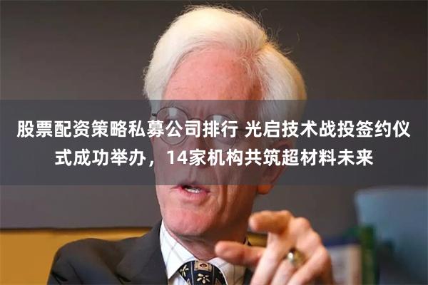 股票配资策略私募公司排行 光启技术战投签约仪式成功举办，14家机构共筑超材料未来