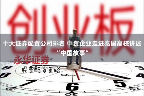十大证券配资公司排名 中资企业走进泰国高校讲述“中国故事”