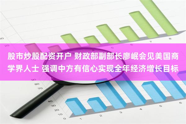 股市炒股配资开户 财政部副部长廖岷会见美国商学界人士 强调中方有信心实现全年经济增长目标