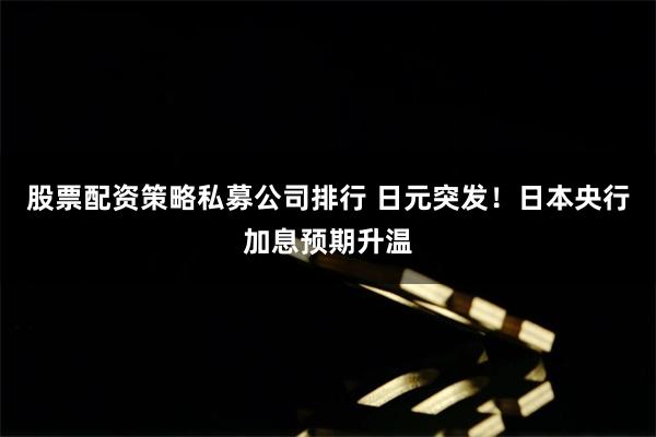 股票配资策略私募公司排行 日元突发！日本央行加息预期升温