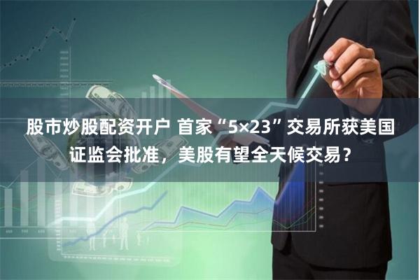 股市炒股配资开户 首家“5×23”交易所获美国证监会批准，美股有望全天候交易？