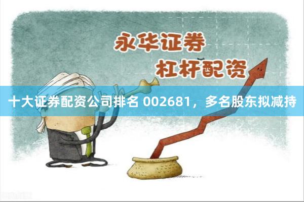 十大证券配资公司排名 002681，多名股东拟减持
