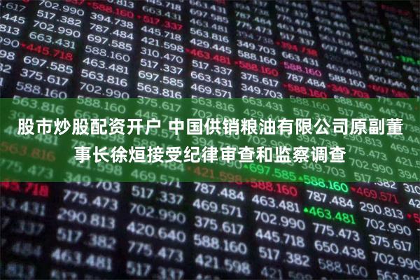 股市炒股配资开户 中国供销粮油有限公司原副董事长徐烜接受纪律审查和监察调查