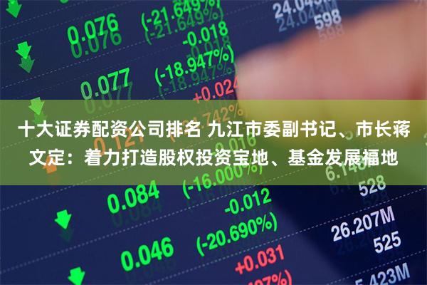 十大证券配资公司排名 九江市委副书记、市长蒋文定：着力打造股权投资宝地、基金发展福地