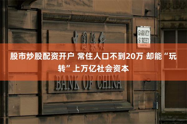 股市炒股配资开户 常住人口不到20万 却能“玩转”上万亿社会资本