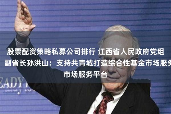 股票配资策略私募公司排行 江西省人民政府党组成员、副省长孙洪山：支持共青城打造综合性基金市场服务平台