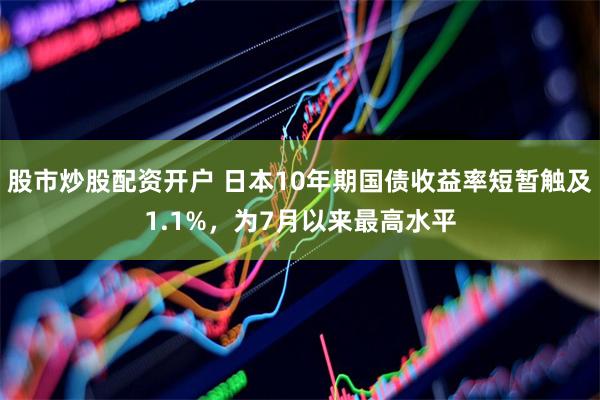 股市炒股配资开户 日本10年期国债收益率短暂触及1.1%，为7月以来最高水平