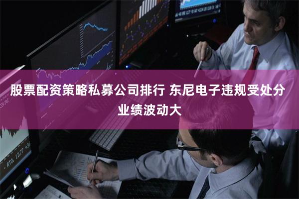 股票配资策略私募公司排行 东尼电子违规受处分 业绩波动大