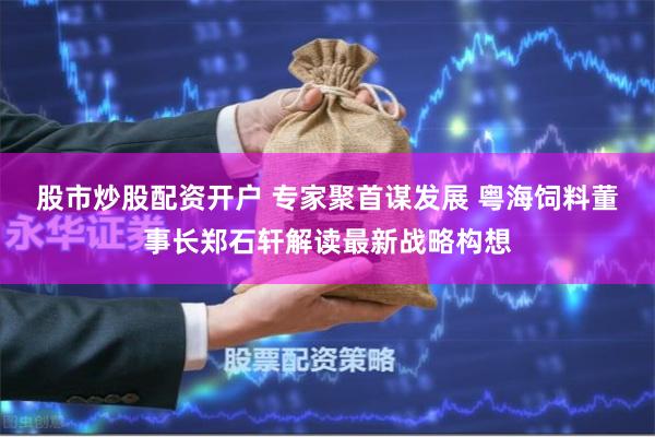股市炒股配资开户 专家聚首谋发展 粤海饲料董事长郑石轩解读最新战略构想
