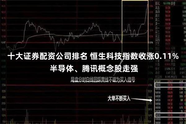十大证券配资公司排名 恒生科技指数收涨0.11% 半导体、腾讯概念股走强